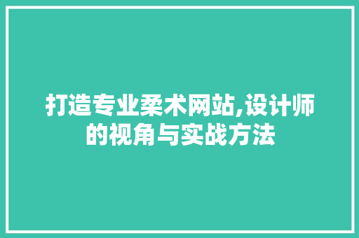 打造专业柔术网站,设计师的视角与实战方法 电脑基础 打造专业柔术网站,设计师的视角与实战方法 打造专业柔术网站,设计师的视角与实战方法 电脑基础