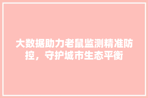 大数据助力老鼠监测精准防控，守护城市生态平衡