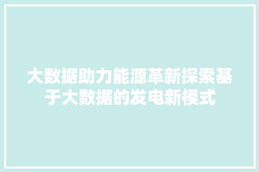 大数据助力能源革新探索基于大数据的发电新模式