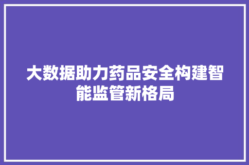 大数据助力药品安全构建智能监管新格局
