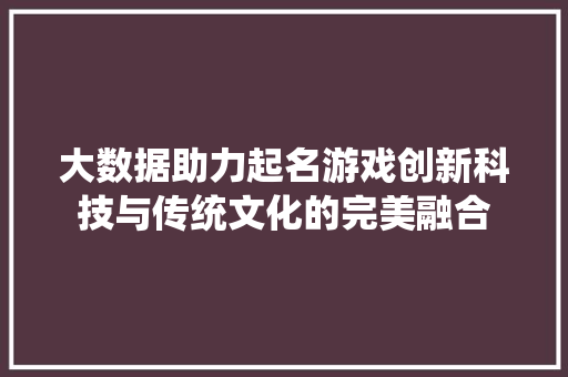 大数据助力起名游戏创新科技与传统文化的完美融合