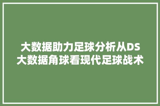 大数据助力足球分析从DS大数据角球看现代足球战术变革
