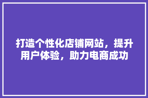 打造个性化店铺网站，提升用户体验，助力电商成功 打造个性化店铺网站，提升用户体验，助力电商成功 电脑配置