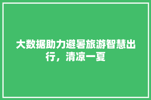 大数据助力避暑旅游智慧出行，清凉一夏