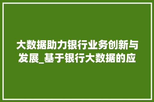 大数据助力银行业务创新与发展_基于银行大数据的应用与方法