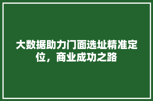大数据助力门面选址精准定位，商业成功之路