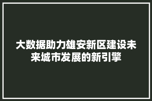 大数据助力雄安新区建设未来城市发展的新引擎