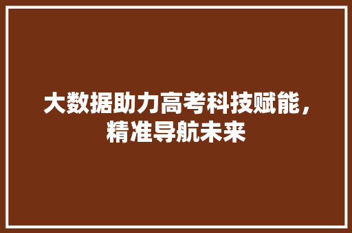 大数据助力高考科技赋能，精准导航未来