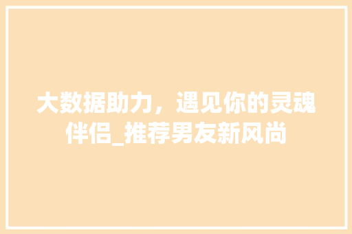 大数据助力，遇见你的灵魂伴侣_推荐男友新风尚