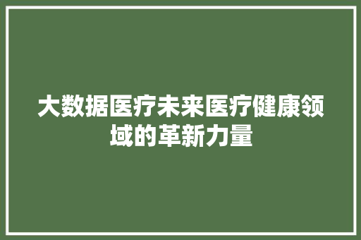 大数据医疗未来医疗健康领域的革新力量