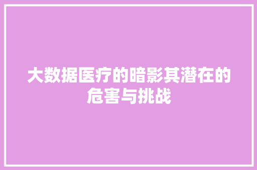 大数据医疗的暗影其潜在的危害与挑战