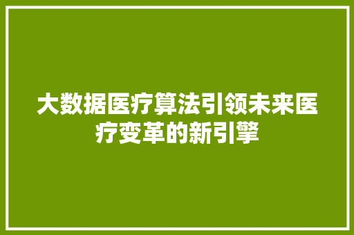 大数据医疗算法引领未来医疗变革的新引擎