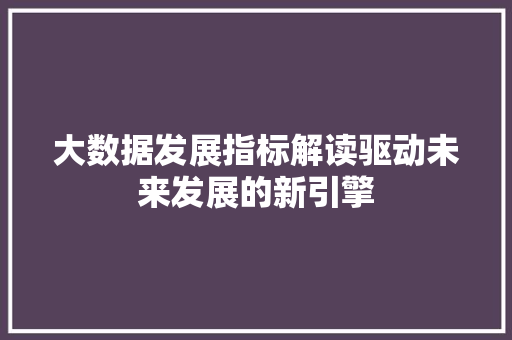 大数据发展指标解读驱动未来发展的新引擎