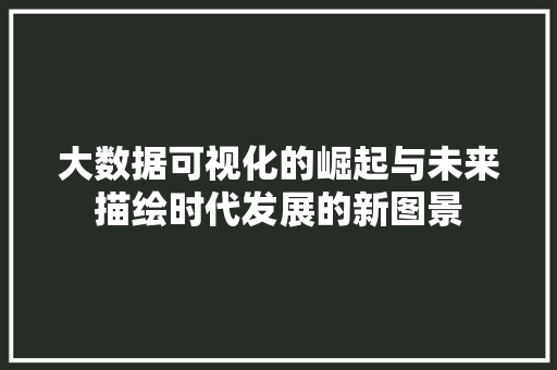 大数据可视化的崛起与未来描绘时代发展的新图景