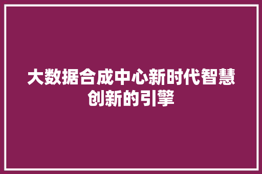 大数据合成中心新时代智慧创新的引擎