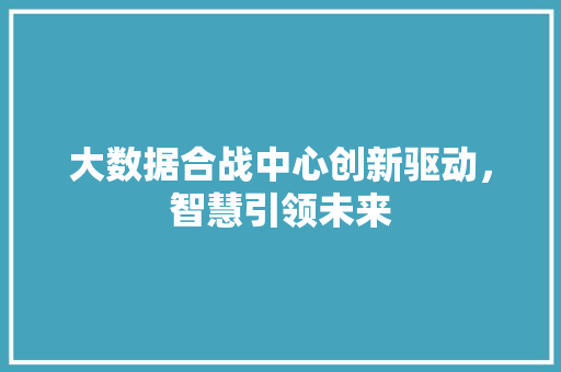 大数据合战中心创新驱动，智慧引领未来