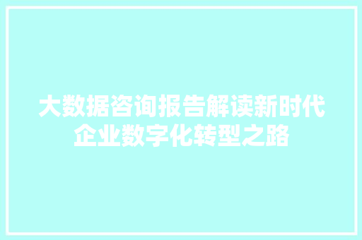 大数据咨询报告解读新时代企业数字化转型之路 大数据咨询报告解读新时代企业数字化转型之路