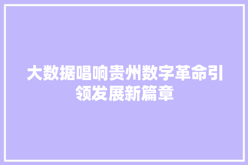 大数据唱响贵州数字革命引领发展新篇章 大数据唱响贵州数字革命引领发展新篇章