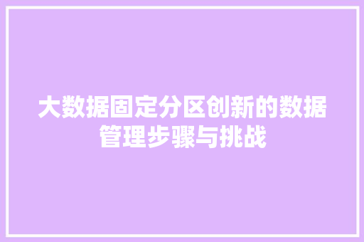 大数据固定分区创新的数据管理步骤与挑战 大数据固定分区创新的数据管理步骤与挑战