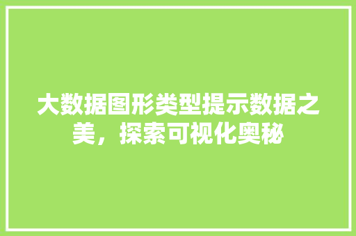 大数据图形类型提示数据之美,探索可视化奥秘 大数据图形类型提示数据之美,探索可视化奥秘