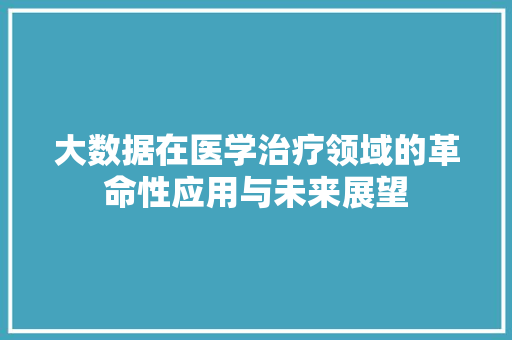 大数据在医学治疗领域的革命性应用与未来展望 电脑基础