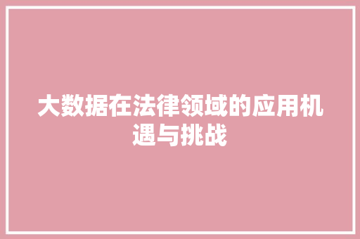 大数据在法律领域的应用机遇与挑战 大数据在法律领域的应用机遇与挑战