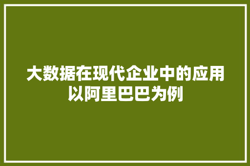 大数据在现代企业中的应用以阿里巴巴为例 大数据在现代企业中的应用以阿里巴巴为例