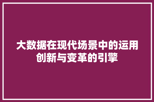 大数据在现代场景中的运用创新与变革的引擎