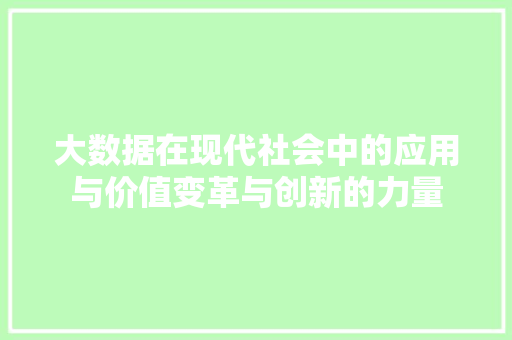 大数据在现代社会中的应用与价值变革与创新的力量 大数据在现代社会中的应用与价值变革与创新的力量