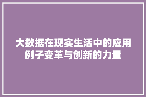 大数据在现实生活中的应用例子变革与创新的力量 电脑基础 大数据在现实生活中的应用例子变革与创新的力量 电脑基础