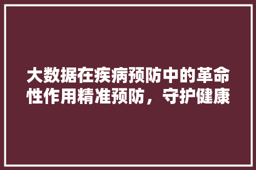大数据在疾病预防中的革命性作用精准预防，守护健康