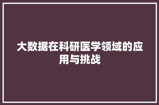 大数据在科研医学领域的应用与挑战 大数据在科研医学领域的应用与挑战