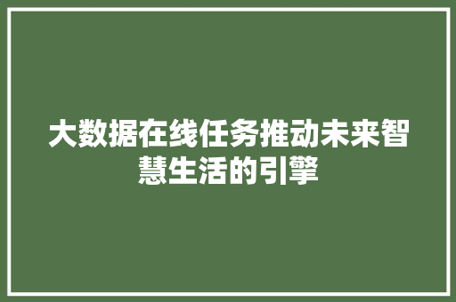 大数据在线任务推动未来智慧生活的引擎 大数据在线任务推动未来智慧生活的引擎