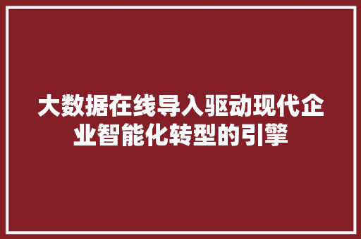 大数据在线导入驱动现代企业智能化转型的引擎 大数据在线导入驱动现代企业智能化转型的引擎
