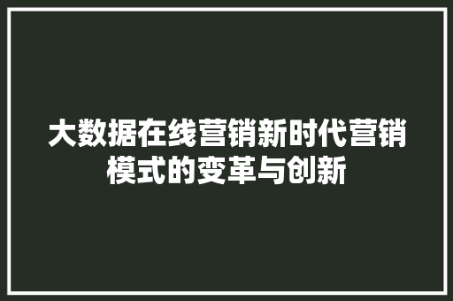 大数据在线营销新时代营销模式的变革与创新