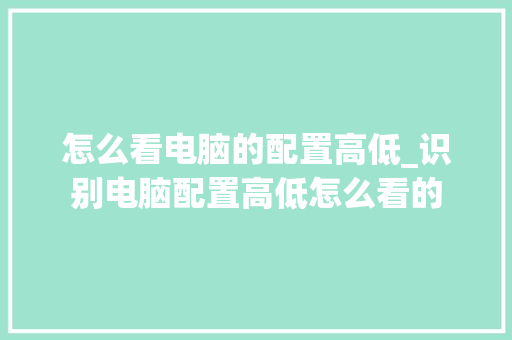 怎么看电脑的配置高低_识别电脑配置高低怎么看的 电脑故障维修