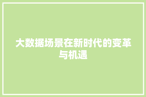 大数据场景在新时代的变革与机遇
