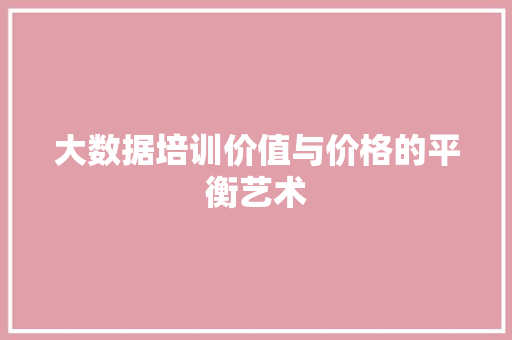 大数据培训价值与价格的平衡艺术