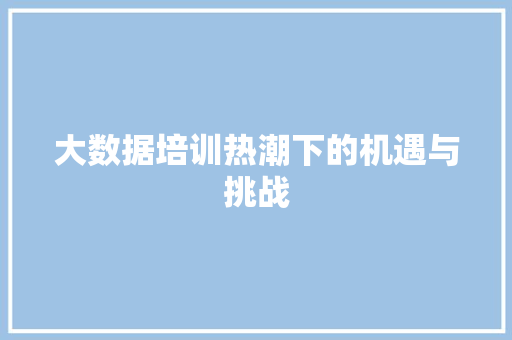 大数据培训热潮下的机遇与挑战