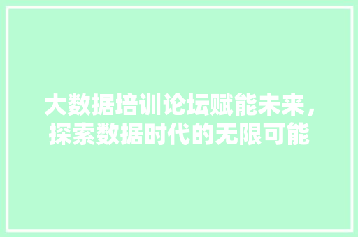 大数据培训论坛赋能未来，探索数据时代的无限可能