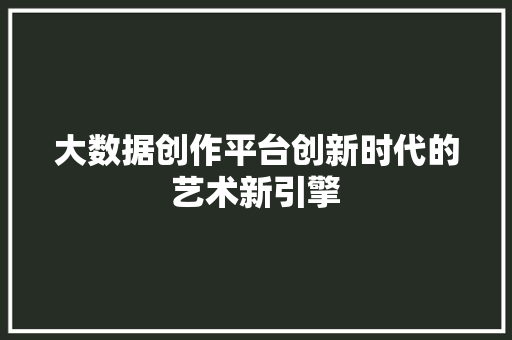 大数据创作平台创新时代的艺术新引擎
