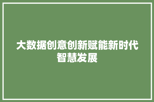 大数据创意创新赋能新时代智慧发展 大数据创意创新赋能新时代智慧发展