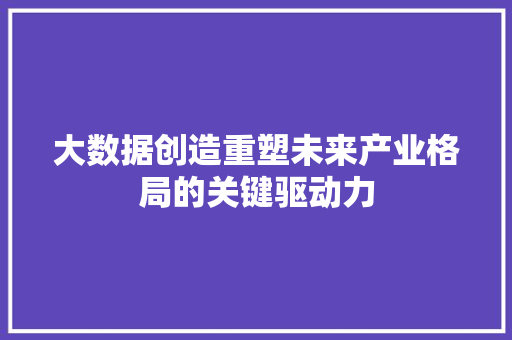 大数据创造重塑未来产业格局的关键驱动力