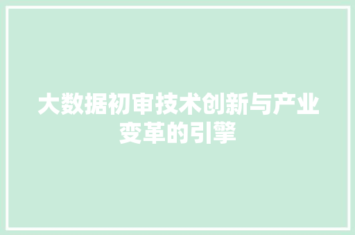 大数据初审技术创新与产业变革的引擎 大数据初审技术创新与产业变革的引擎