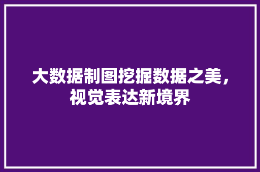 大数据制图挖掘数据之美，视觉表达新境界