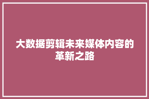 大数据剪辑未来媒体内容的革新之路 大数据剪辑未来媒体内容的革新之路
