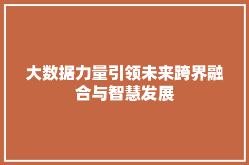 大数据力量引领未来跨界融合与智慧发展
