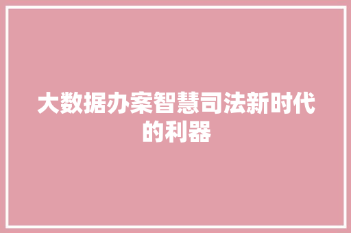 大数据办案智慧司法新时代的利器