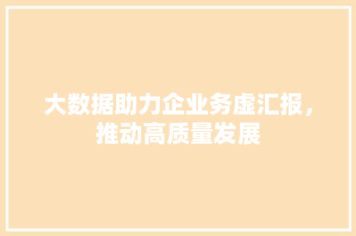 大数据助力企业务虚汇报,推动高质量发展 大数据助力企业务虚汇报,推动高质量发展