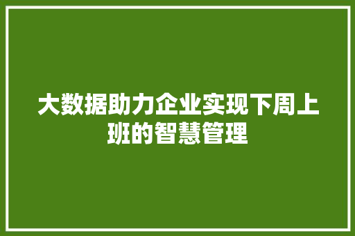 大数据助力企业实现下周上班的智慧管理 大数据助力企业实现下周上班的智慧管理